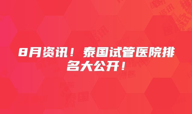 8月资讯!泰国试管医院排名大公开!