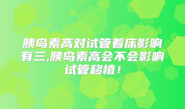 胰岛素高对试管着床影响有三,胰岛素高会不会影响试管移植！