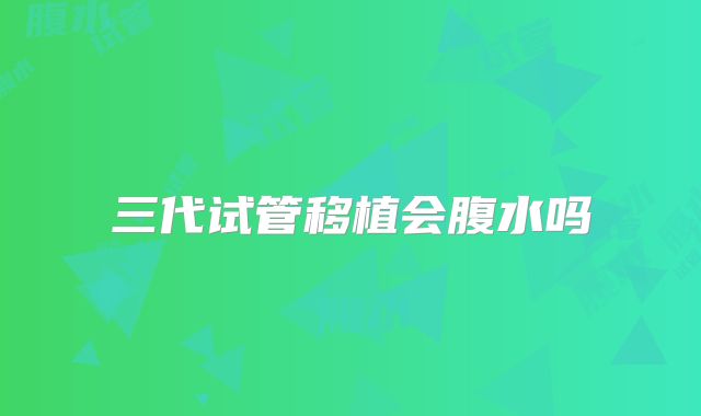 三代试管移植会腹水吗