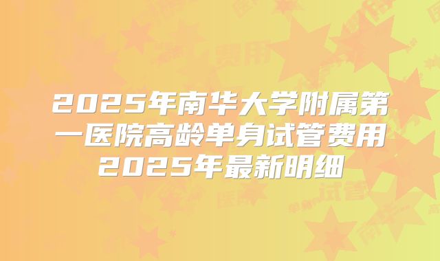 2025年南华大学附属第一医院高龄单身试管费用2025年最新明细