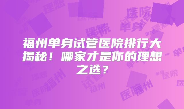 福州单身试管医院排行大揭秘!哪家才是你的理想之选?