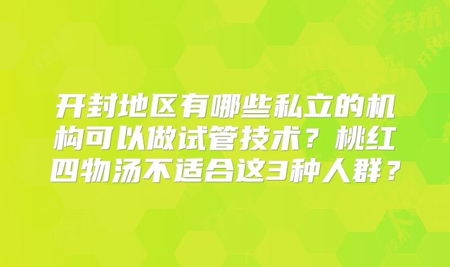 开封地区有哪些私立的机构可以做试管技术?桃红四物汤不适合这3种人群?