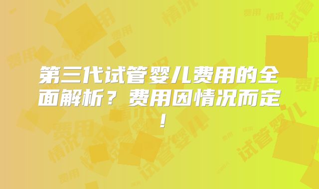 第三代试管婴儿费用的全面解析？费用因情况而定！