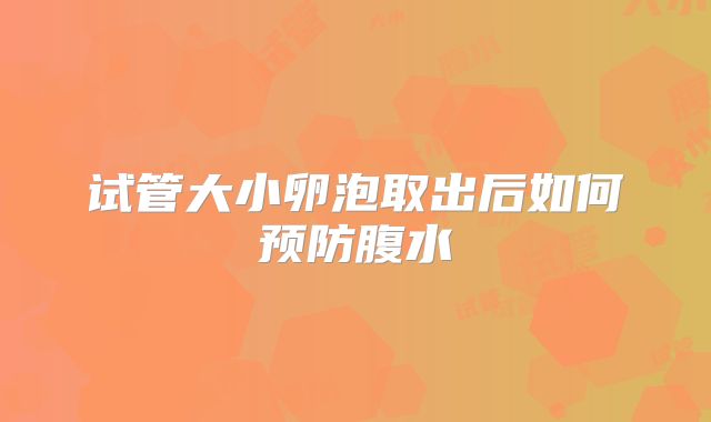 试管大小卵泡取出后如何预防腹水