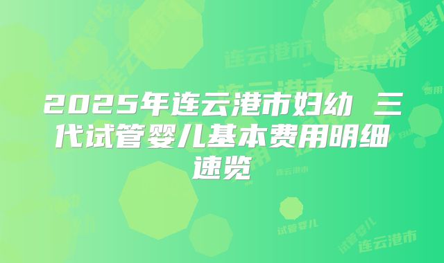 2025年连云港市妇幼 三代试管婴儿基本费用明细速览