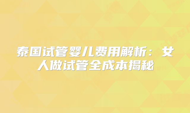 泰国试管婴儿费用解析:女人做试管全成本揭秘
