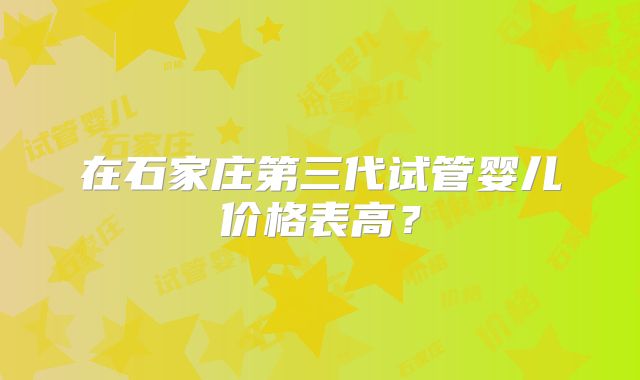 在石家庄第三代试管婴儿价格表高?