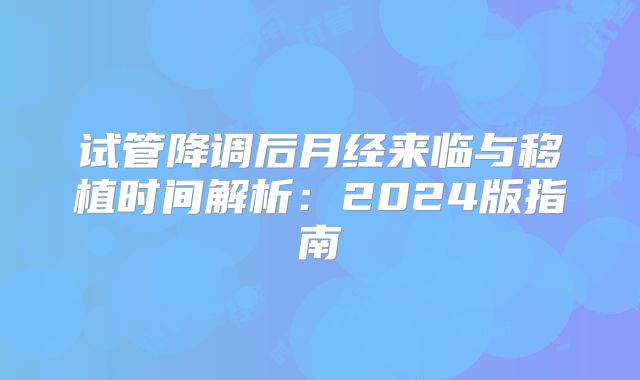 试管降调后月经来临与移植时间解析：2024版指南