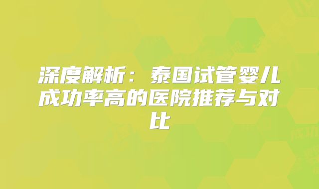 深度解析：泰国试管婴儿成功率高的医院推荐与对比