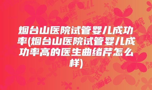 烟台山医院试管婴儿成功率(烟台山医院试管婴儿成功率高的医生曲绪芹怎么样)