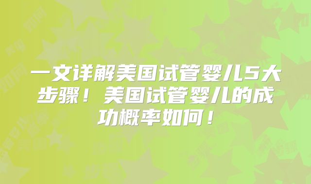 一文详解美国试管婴儿5大步骤！美国试管婴儿的成功概率如何！
