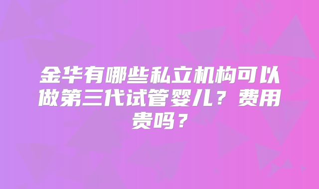金华有哪些私立机构可以做第三代试管婴儿？费用贵吗？