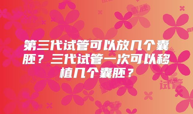 第三代试管可以放几个囊胚？三代试管一次可以移植几个囊胚？