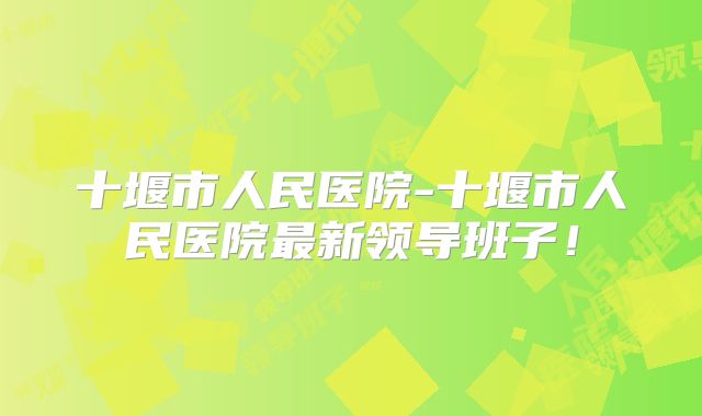 十堰市人民医院-十堰市人民医院最新领导班子!
