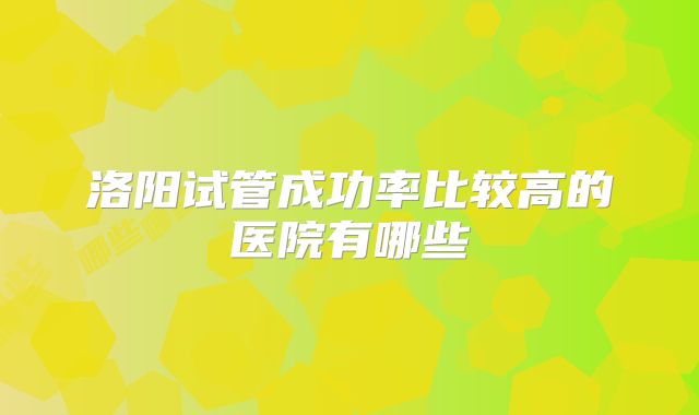洛阳试管成功率比较高的医院有哪些