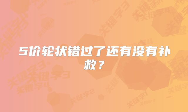 5价轮状错过了还有没有补救？