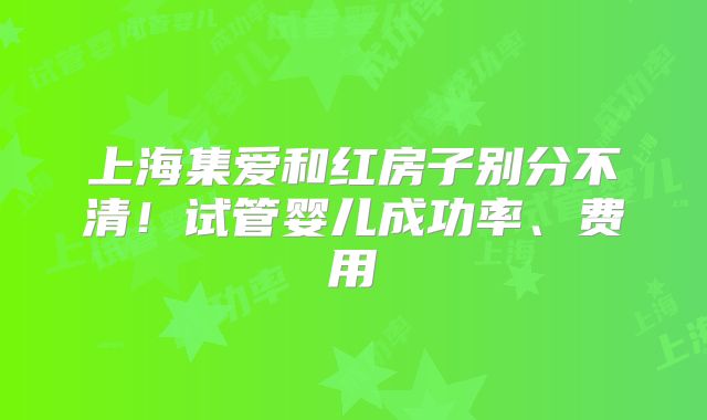 上海集爱和红房子别分不清！试管婴儿成功率、费用