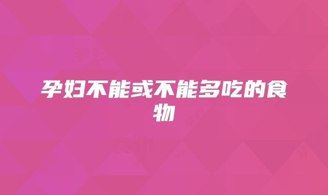 孕妇不能或不能多吃的食物