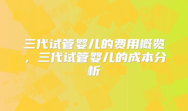 三代试管婴儿的费用概览，三代试管婴儿的成本分析