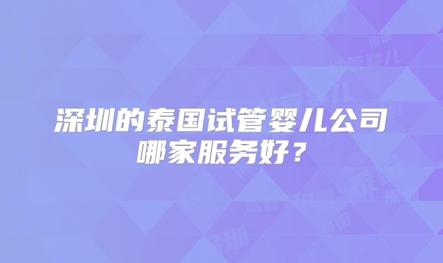 深圳的泰国试管婴儿公司哪家服务好?