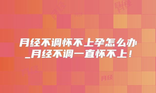 月经不调怀不上孕怎么办_月经不调一直怀不上!