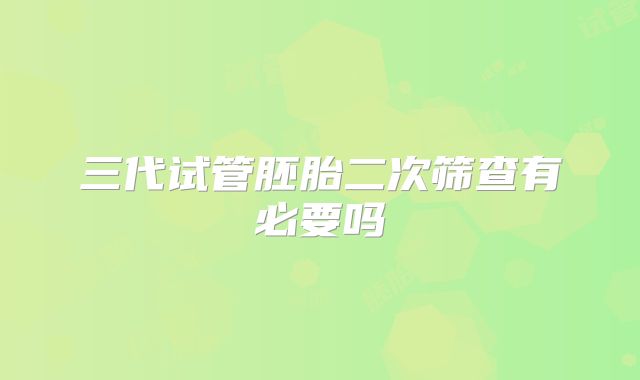 三代试管胚胎二次筛查有必要吗