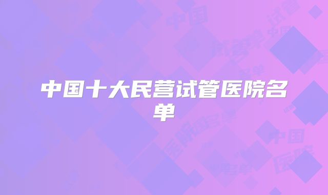 中国十大民营试管医院名单