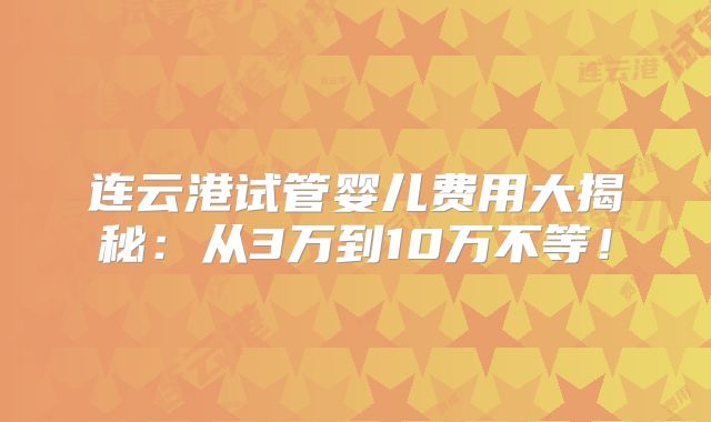 连云港试管婴儿费用大揭秘：从3万到10万不等！