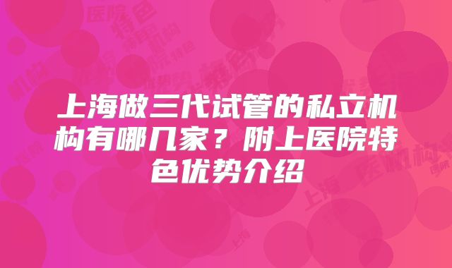 上海做三代试管的私立机构有哪几家？附上医院特色优势介绍
