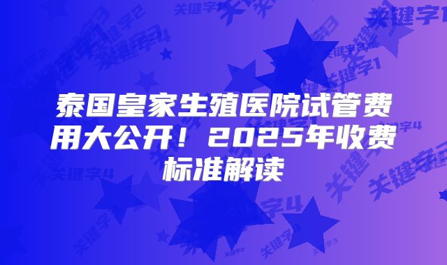 泰国皇家生殖医院试管费用大公开！2025年收费标准解读