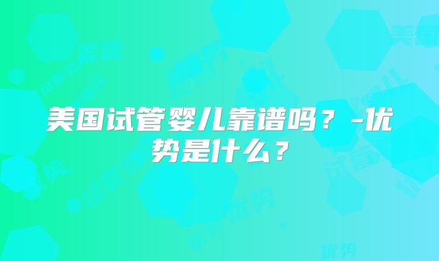美国试管婴儿靠谱吗？-优势是什么？