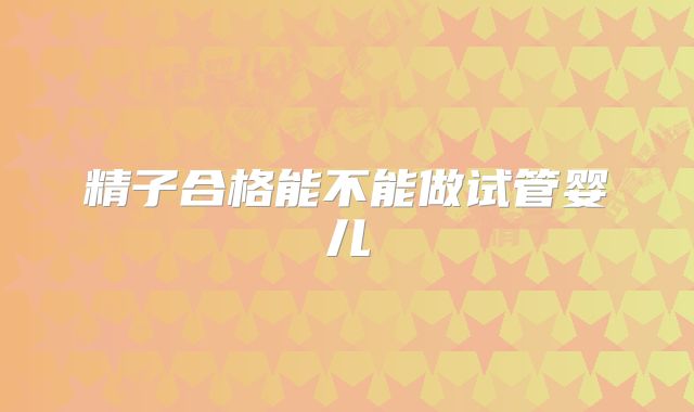 精子合格能不能做试管婴儿