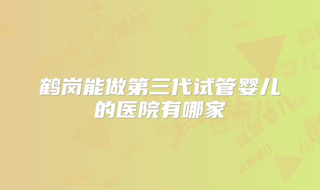 鹤岗能做第三代试管婴儿的医院有哪家