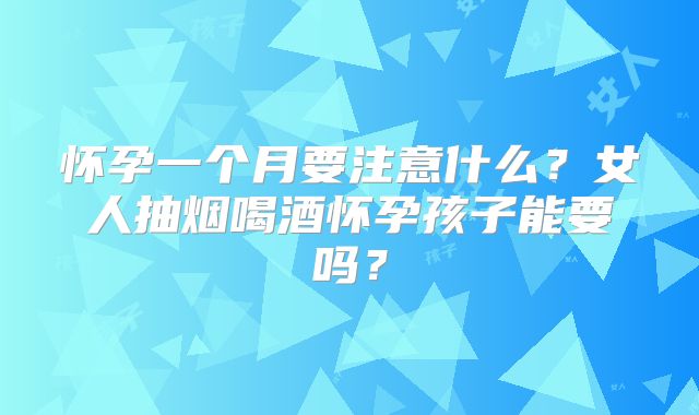 怀孕一个月要注意什么?女人抽烟喝酒怀孕孩子能要吗?
