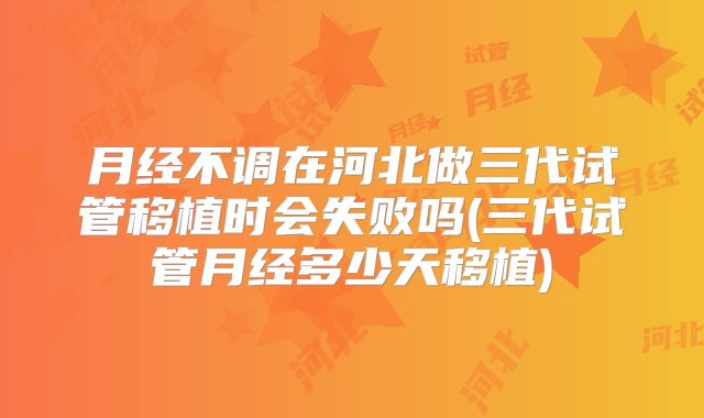 月经不调在河北做三代试管移植时会失败吗(三代试管月经多少天移植)