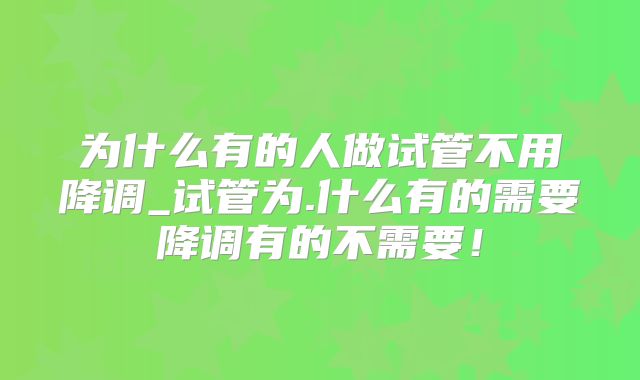 为什么有的人做试管不用降调_试管为.什么有的需要降调有的不需要！