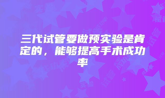 三代试管要做预实验是肯定的,能够提高手术成功率