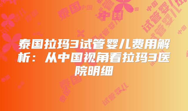 泰国拉玛3试管婴儿费用解析:从中国视角看拉玛3医院明细