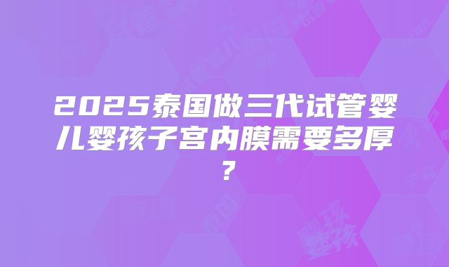 2025泰国做三代试管婴儿婴孩子宫内膜需要多厚？