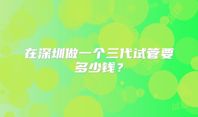 在深圳做一个三代试管要多少钱?