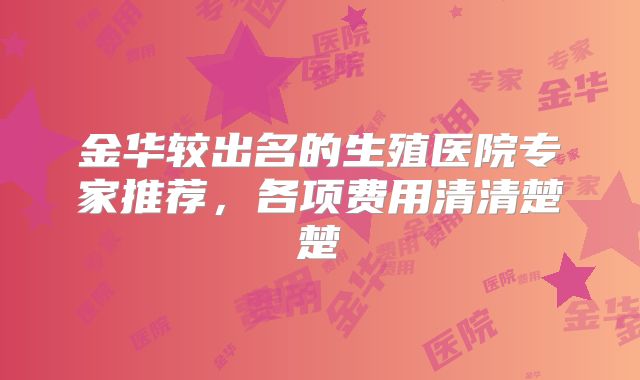 金华较出名的生殖医院专家推荐，各项费用清清楚楚