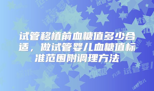 试管移植前血糖值多少合适，做试管婴儿血糖值标准范围附调理方法