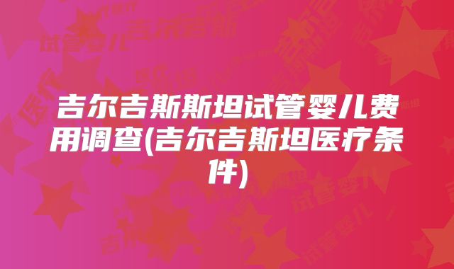 吉尔吉斯斯坦试管婴儿费用调查(吉尔吉斯坦医疗条件)