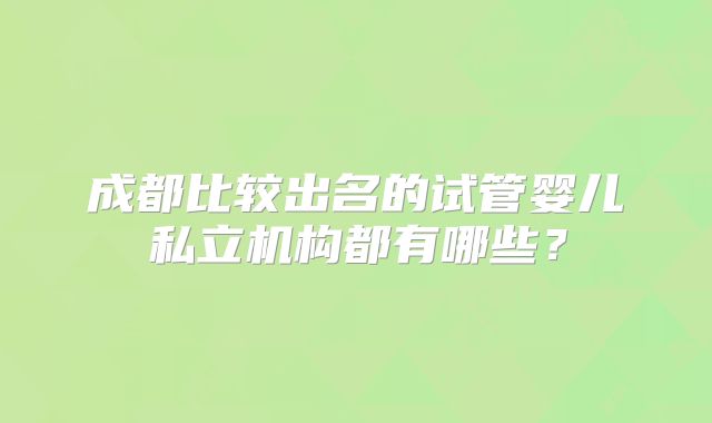 成都比较出名的试管婴儿私立机构都有哪些？