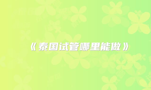 《泰国试管哪里能做》