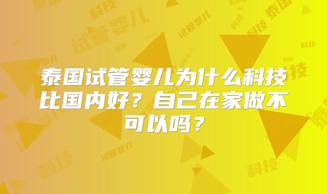 泰国试管婴儿为什么科技比国内好？自己在家做不可以吗？