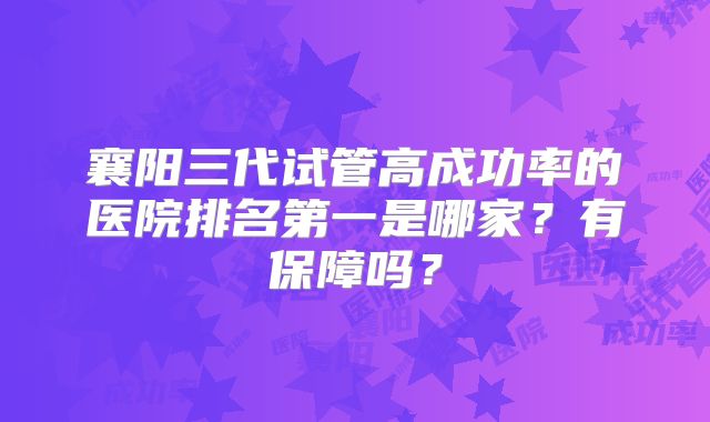 襄阳三代试管高成功率的医院排名第一是哪家？有保障吗？