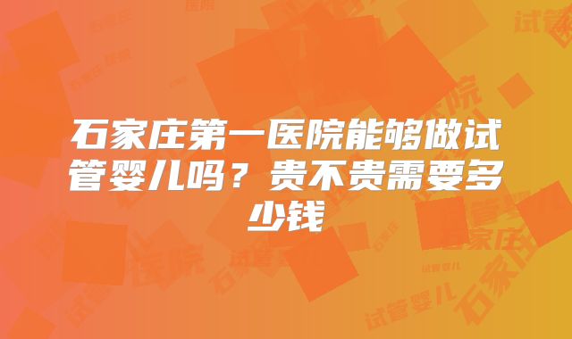 石家庄第一医院能够做试管婴儿吗？贵不贵需要多少钱