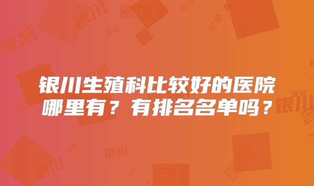 银川生殖科比较好的医院哪里有?有排名名单吗?