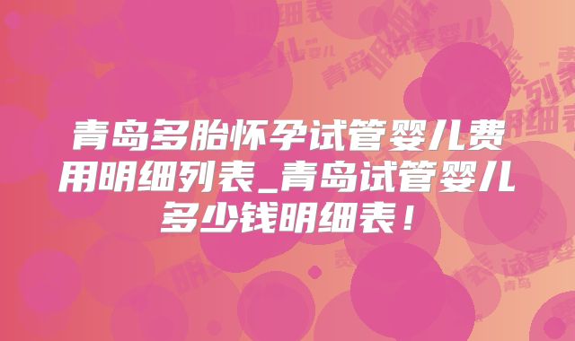 青岛多胎怀孕试管婴儿费用明细列表_青岛试管婴儿多少钱明细表!